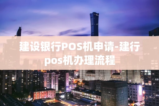 重庆建设银行POS机申请-建行pos机办理流程-第1张图片-点点富足