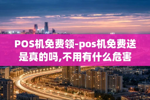 重庆POS机免费领-pos机免费送是真的吗,不用有什么危害吗-第1张图片-点点富足