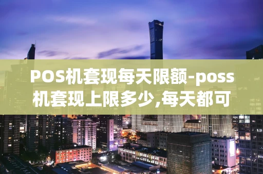 重庆POS机套现每天限额-poss机套现上限多少,每天都可以套吗-第1张图片-点点富足 重庆POS机套现每天限额-poss机套现上限多少,每天都可以套吗-第1张图片-点点富足