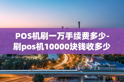 重庆POS机刷一万手续费多少-刷pos机10000块钱收多少手续费-第1张图片-点点富足 重庆POS机刷一万手续费多少-刷pos机10000块钱收多少手续费-第1张图片-点点富足