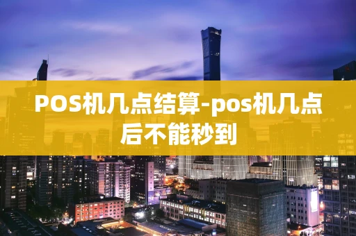 重庆POS机几点结算-pos机几点后不能秒到-第1张图片-点点富足