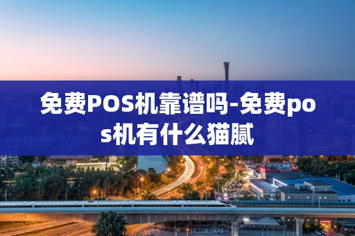重庆免费POS机靠谱吗-免费pos机有什么猫腻-第1张图片-点点富足