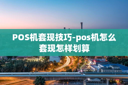 重庆POS机套现技巧-pos机怎么套现怎样划算-第1张图片-点点富足
