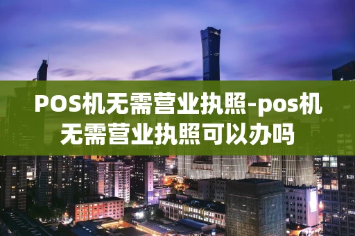 重庆POS机无需营业执照-pos机无需营业执照可以办吗-第1张图片-点点富足