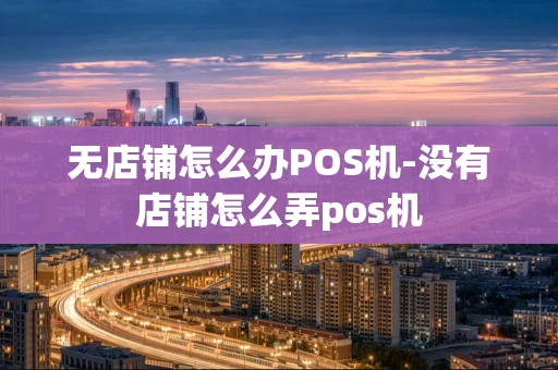 重庆无店铺怎么办POS机-没有店铺怎么弄pos机-第1张图片-点点富足