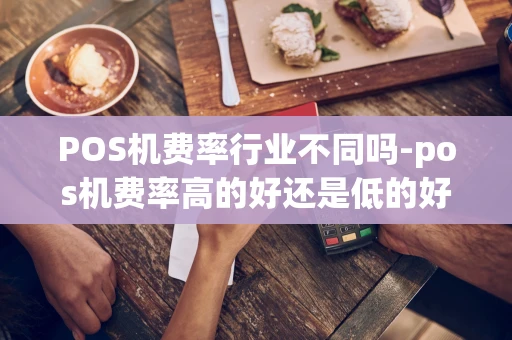 重庆POS机费率行业不同吗-pos机费率高的好还是低的好-第1张图片-点点富足