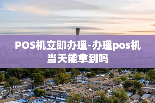 重庆POS机立即办理-办理pos机当天能拿到吗-第1张图片-点点富足