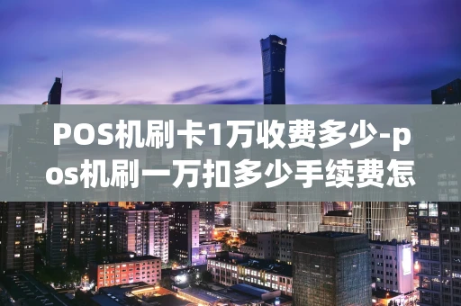 重庆POS机刷卡1万收费多少-pos机刷一万扣多少手续费怎么算-第1张图片-点点富足