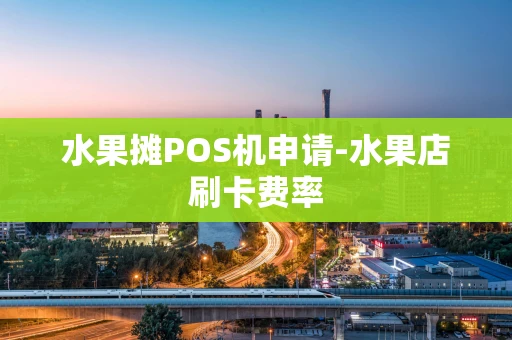 重庆水果摊POS机申请-水果店刷卡费率-第1张图片-点点富足