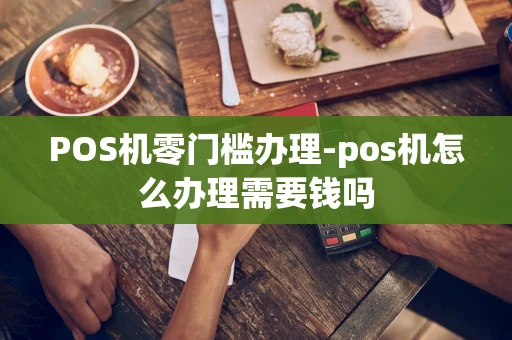 重庆POS机零门槛办理-pos机怎么办理需要钱吗-第1张图片-点点富足