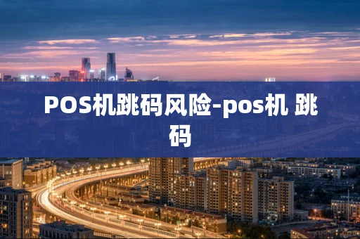 重庆POS机跳码风险-pos机 跳码-第1张图片-点点富足