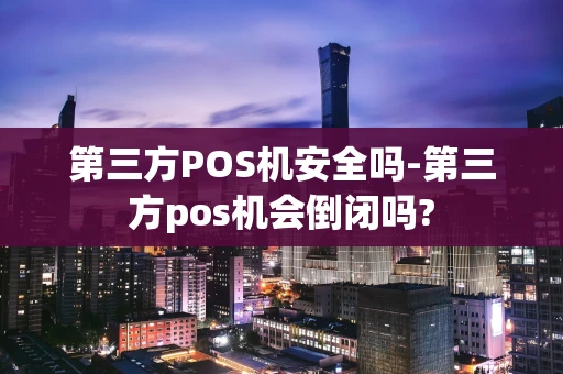 重庆第三方POS机安全吗-第三方pos机会倒闭吗?-第1张图片-点点富足
