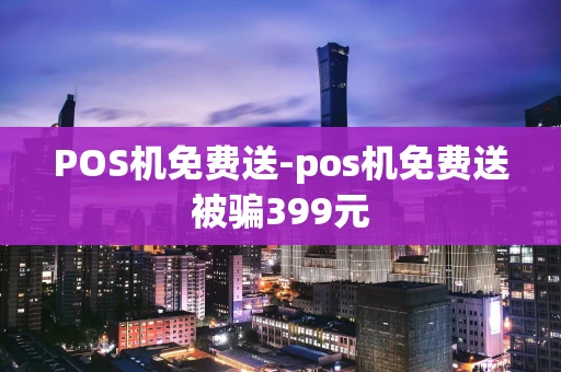 重庆POS机免费送-pos机免费送被骗399元-第1张图片-点点富足 重庆POS机免费送-pos机免费送被骗399元-第1张图片-点点富足