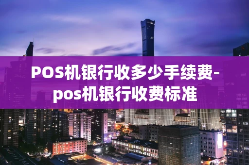 重庆POS机银行收多少手续费-pos机银行收费标准-第1张图片-点点富足
