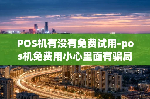 重庆POS机有没有免费试用-pos机免费用小心里面有骗局-第1张图片-点点富足 重庆POS机有没有免费试用-pos机免费用小心里面有骗局-第1张图片-点点富足