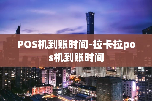 重庆POS机到账时间-拉卡拉pos机到账时间-第1张图片-点点富足
