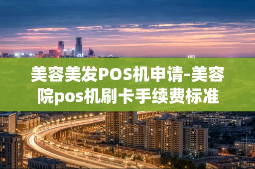 重庆美容美发POS机申请-美容院pos机刷卡手续费标准-第1张图片-点点富足