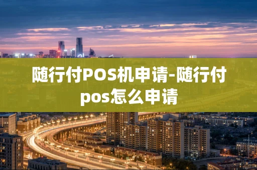 重庆随行付POS机申请-随行付pos怎么申请-第1张图片-点点富足 重庆随行付POS机申请-随行付pos怎么申请-第1张图片-点点富足