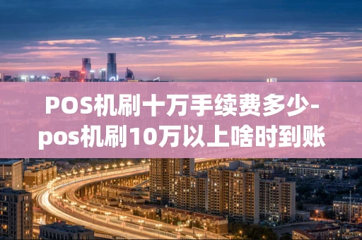 海口市POS机刷十万手续费多少-pos机刷10万以上啥时到账-第1张图片-点点富足