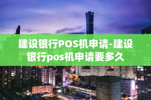 重庆建设银行POS机申请-建设银行pos机申请要多久-第1张图片-点点富足