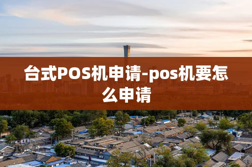 重庆台式POS机申请-pos机要怎么申请-第1张图片-点点富足