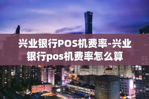 重庆兴业银行POS机费率-兴业银行pos机费率怎么算-第1张图片-点点富足