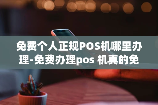重庆免费个人正规POS机哪里办理-免费办理pos 机真的免费吗-第1张图片-点点富足