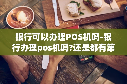 重庆银行可以办理POS机吗-银行办理pos机吗?还是都有第三方-第1张图片-点点富足