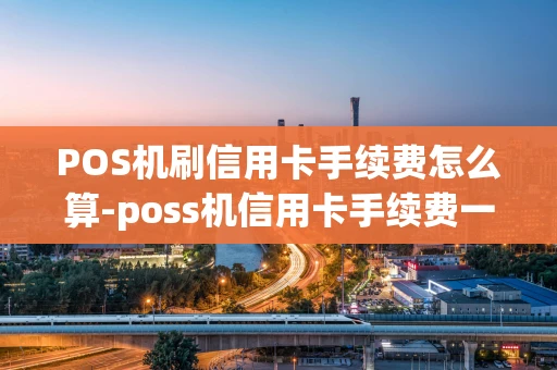 重庆POS机刷信用卡手续费怎么算-poss机信用卡手续费一般是多少-第1张图片-点点富足