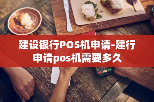 重庆建设银行POS机申请-建行申请pos机需要多久-第1张图片-点点富足