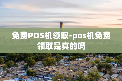 重庆免费POS机领取-pos机免费领取是真的吗-第1张图片-点点富足
