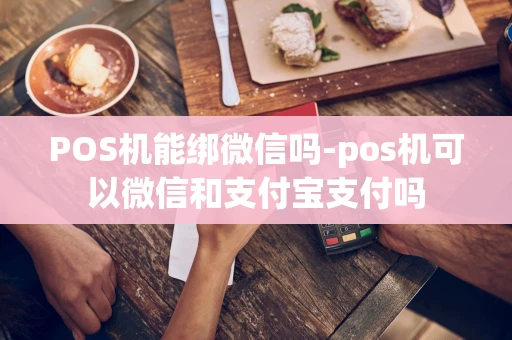 重庆POS机能绑微信吗-pos机可以微信和支付宝支付吗-第1张图片-点点富足
