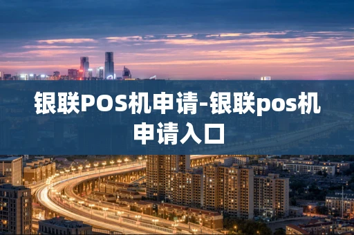 重庆银联POS机申请-银联pos机申请入口-第1张图片-点点富足