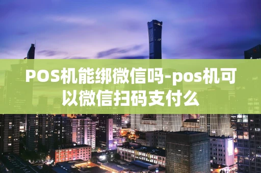 重庆POS机能绑微信吗-pos机可以微信扫码支付么-第1张图片-点点富足