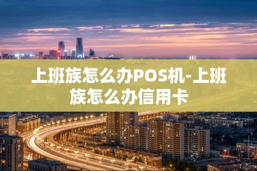 重庆上班族怎么办POS机-上班族怎么办信用卡-第1张图片-点点富足