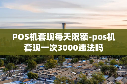 重庆POS机套现每天限额-pos机套现一次3000违法吗-第1张图片-点点富足