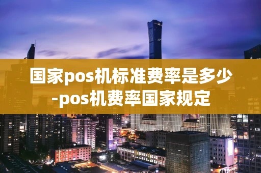 重庆国家pos机标准费率是多少-pos机费率国家规定-第1张图片-点点富足