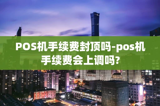 重庆POS机手续费封顶吗-pos机手续费会上调吗?-第1张图片-点点富足 重庆POS机手续费封顶吗-pos机手续费会上调吗?-第1张图片-点点富足
