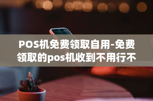 重庆POS机免费领取自用-免费领取的pos机收到不用行不-第1张图片-点点富足