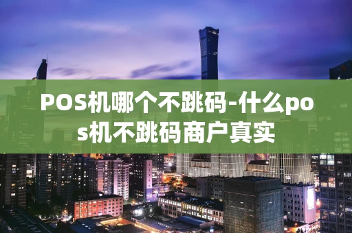 重庆POS机哪个不跳码-什么pos机不跳码商户真实-第1张图片-点点富足