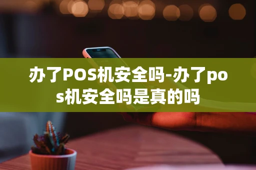 重庆办了POS机安全吗-办了pos机安全吗是真的吗-第1张图片-点点富足