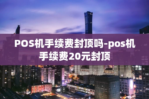 重庆POS机手续费封顶吗-pos机手续费20元封顶-第1张图片-点点富足