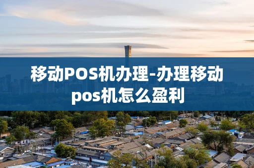 重庆移动POS机办理-办理移动pos机怎么盈利-第1张图片-点点富足