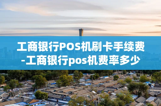 重庆工商银行POS机刷卡手续费-工商银行pos机费率多少-第1张图片-点点富足 重庆工商银行POS机刷卡手续费-工商银行pos机费率多少-第1张图片-点点富足