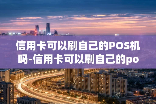 重庆信用卡可以刷自己的POS机吗-信用卡可以刷自己的pos机吗安全吗-第1张图片-点点富足