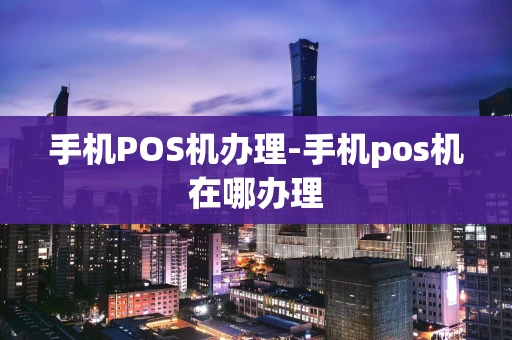 重庆手机POS机办理-手机pos机在哪办理-第1张图片-点点富足