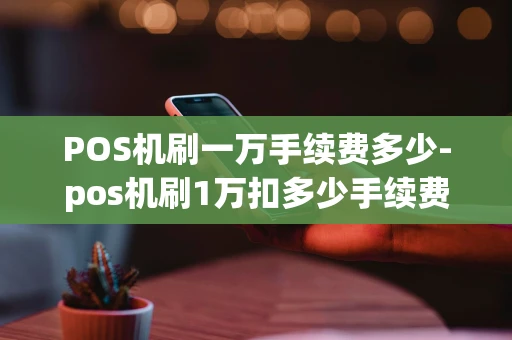 重庆POS机刷一万手续费多少-pos机刷1万扣多少手续费-第1张图片-点点富足 重庆POS机刷一万手续费多少-pos机刷1万扣多少手续费-第1张图片-点点富足
