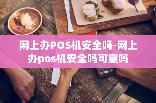 重庆网上办POS机安全吗-网上办pos机安全吗可靠吗-第1张图片-点点富足 重庆网上办POS机安全吗-网上办pos机安全吗可靠吗-第1张图片-点点富足