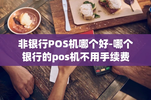 重庆非银行POS机哪个好-哪个银行的pos机不用手续费-第1张图片-点点富足
