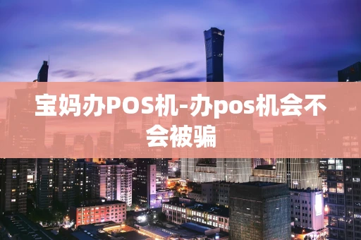 重庆宝妈办POS机-办pos机会不会被骗-第1张图片-点点富足 重庆宝妈办POS机-办pos机会不会被骗-第1张图片-点点富足